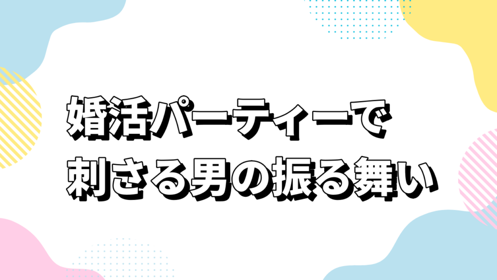 婚活パーティーで刺さる男の振る舞い