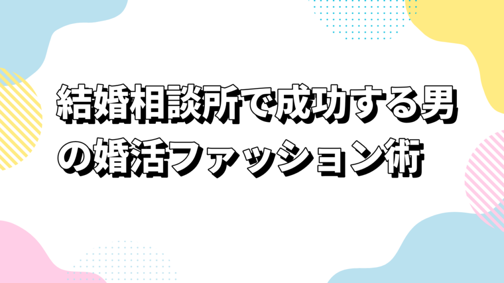 結婚相談所で成功する男の婚活ファッション術