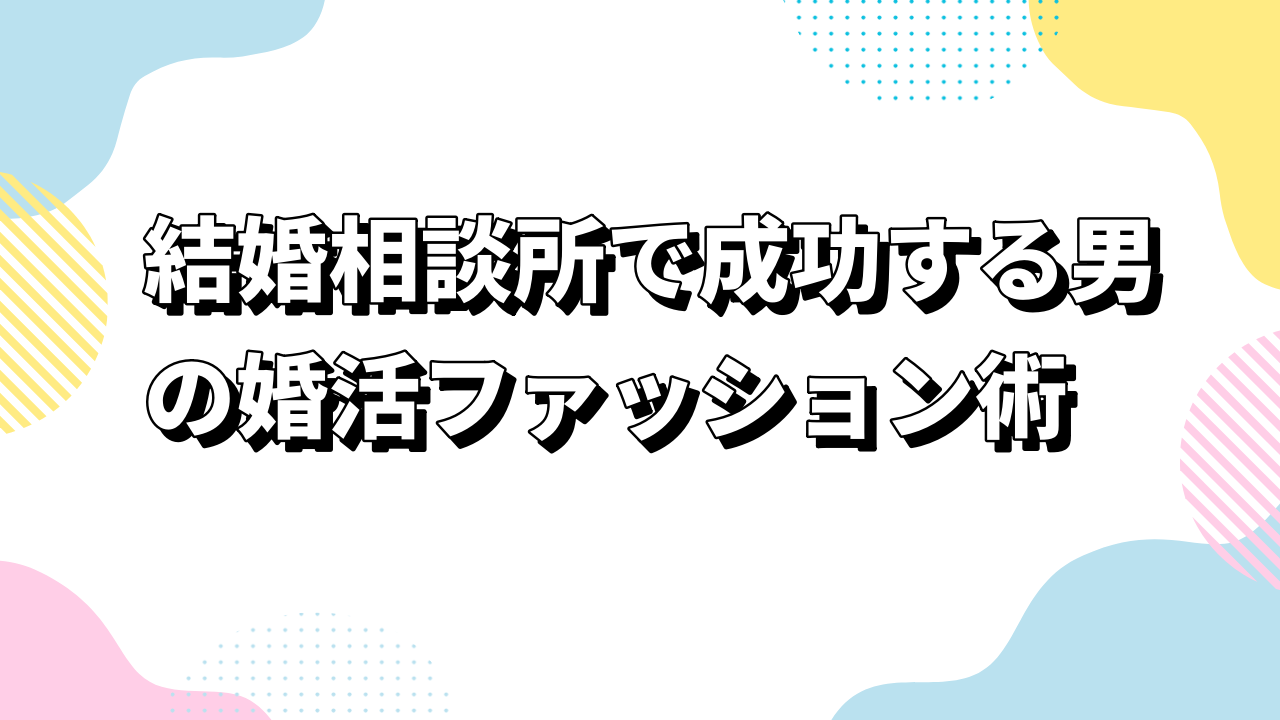 結婚相談所で成功する男の婚活ファッション術