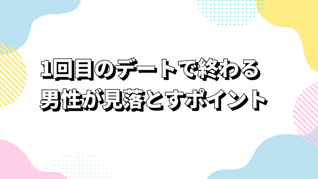 1回目のデートで終わる男性が見落とすポイント