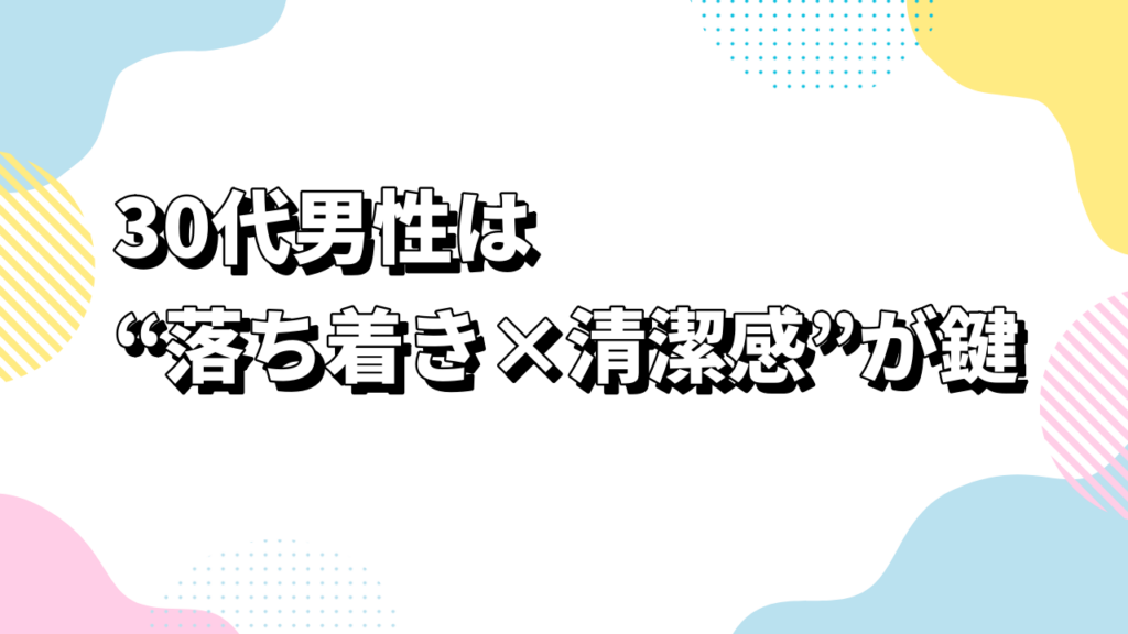 30代男性は“落ち着き×清潔感”が鍵