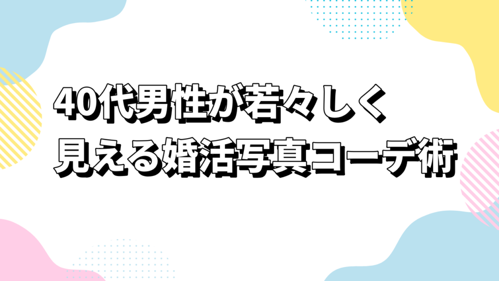 40代男性が若々しく見える婚活写真コーデ術