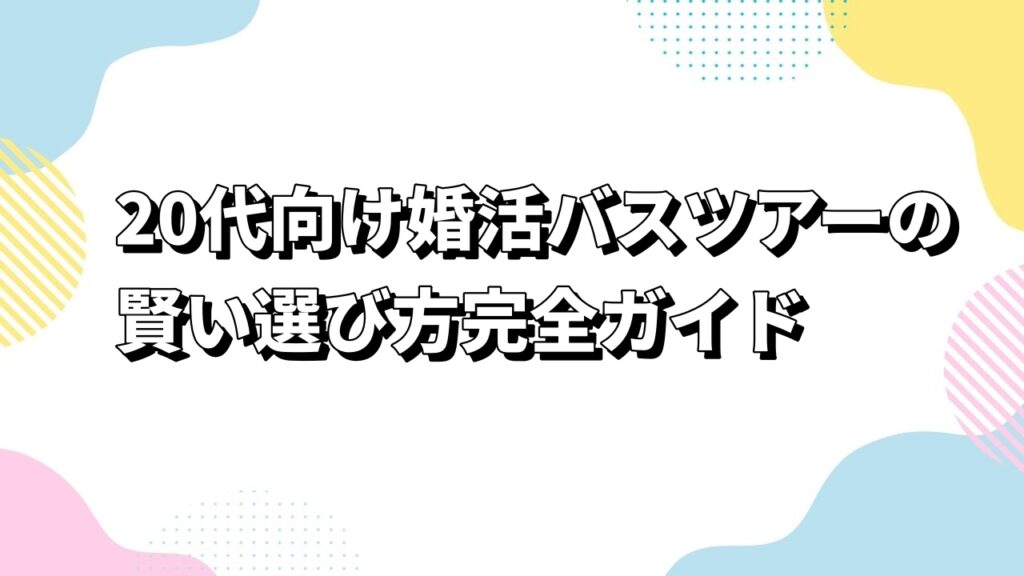 20代向け婚活バスツアーの賢い選び方完全ガイド