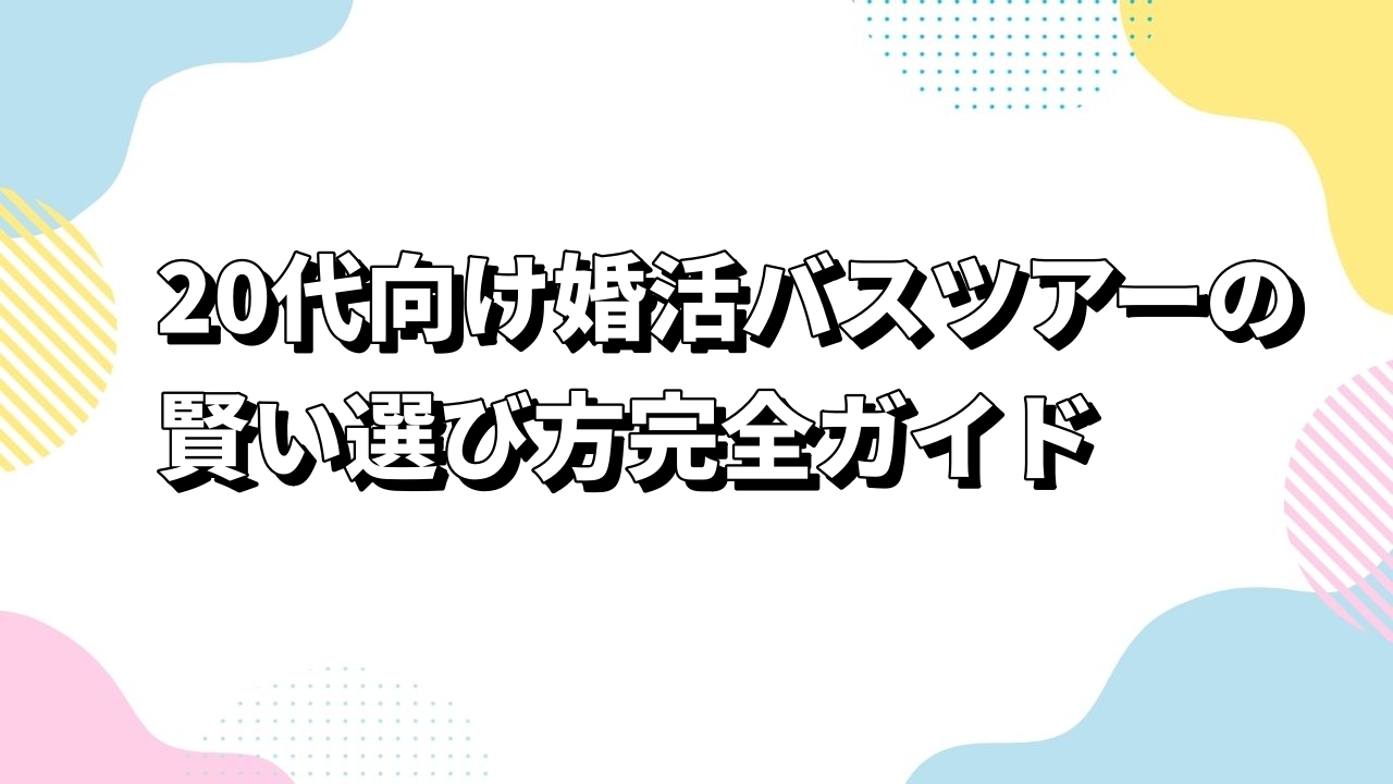 20代向け婚活バスツアーの賢い選び方完全ガイド