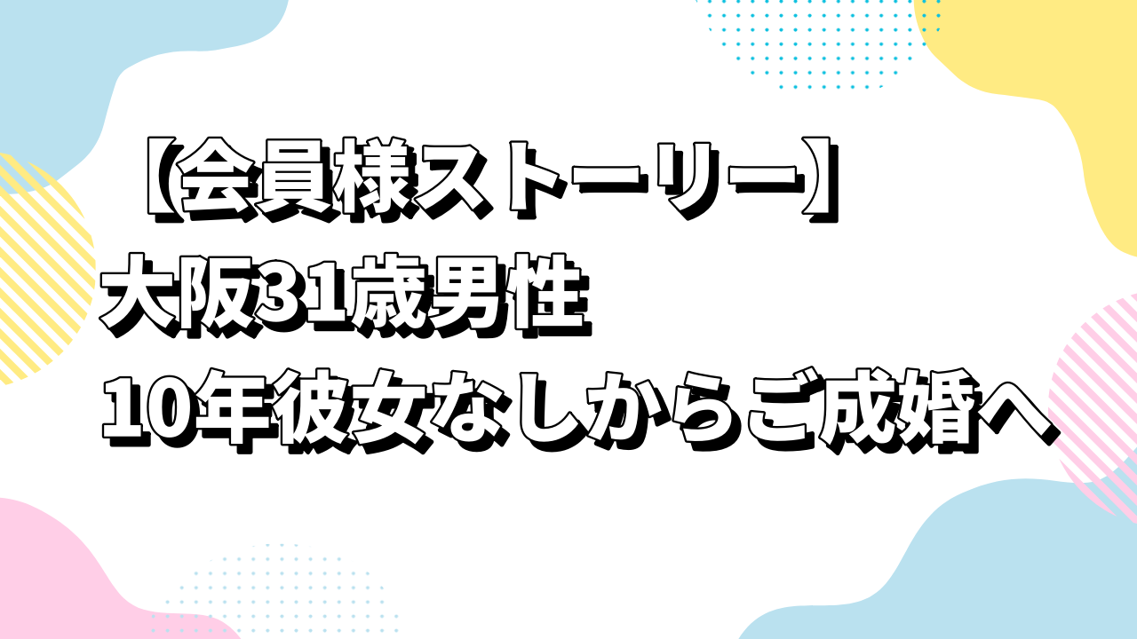 【会員様ストーリー】大阪31歳男性｜10年彼女なしからご成婚へ