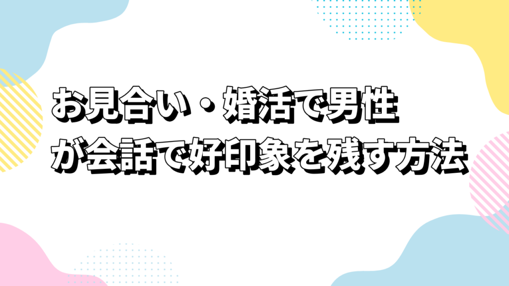お見合い・婚活で男性が会話で好印象を残す方法