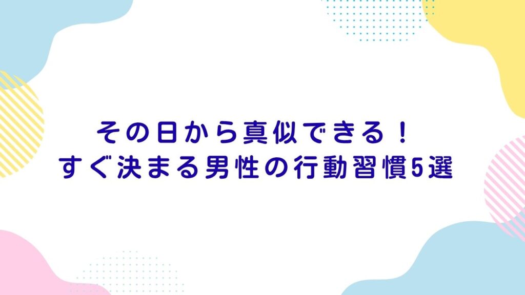 その日から真似できる！すぐ決まる男性の行動習慣5選
