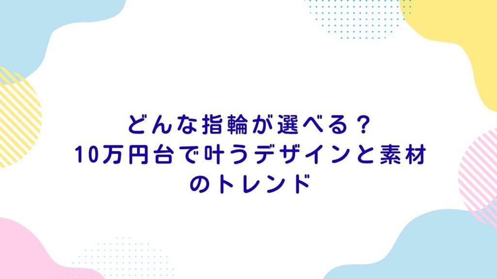 どんな指輪が選べる？10万円台で叶うデザインと素材のトレンド
