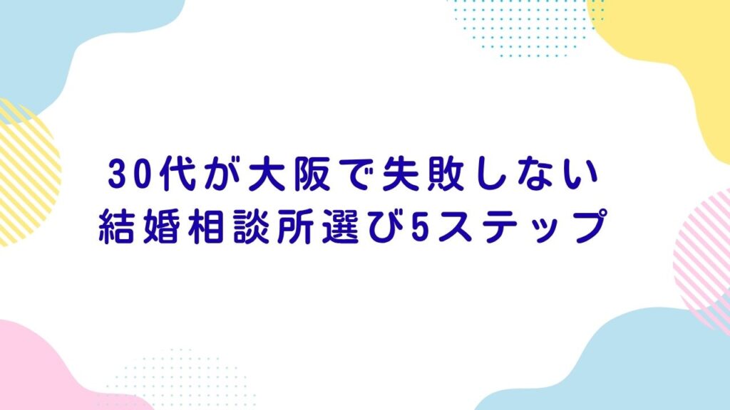 はじめてでも安心！30代が大阪で失敗しない結婚相談所選び5ステップ