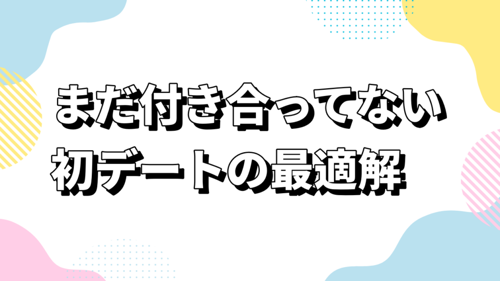 まだ付き合ってない初デートの最適解