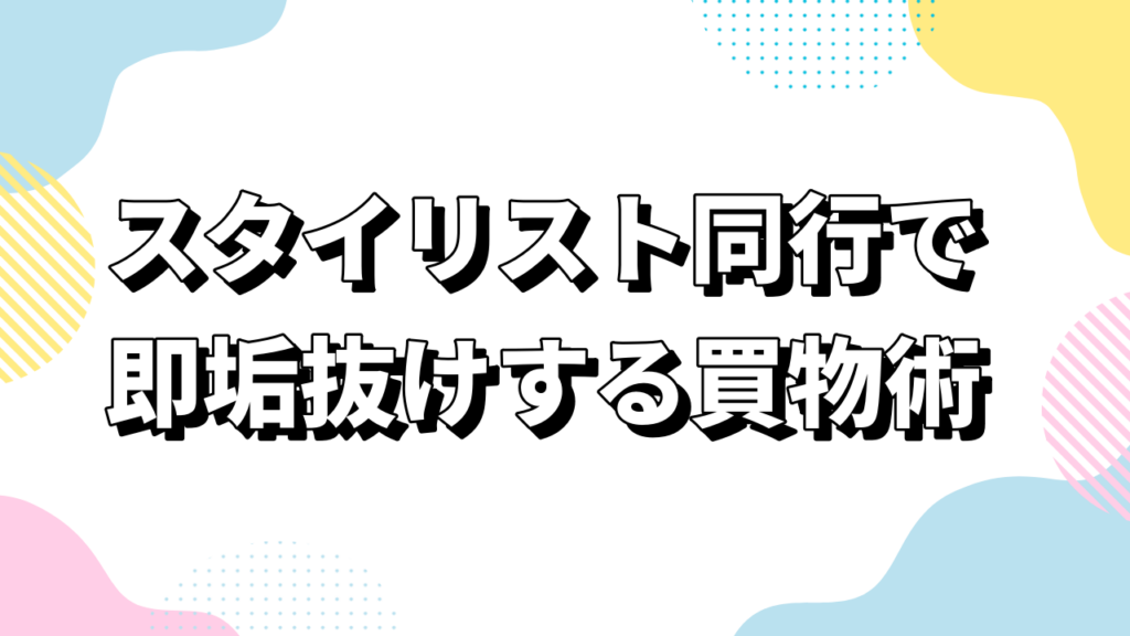 スタイリスト同行で即垢抜けする買物術