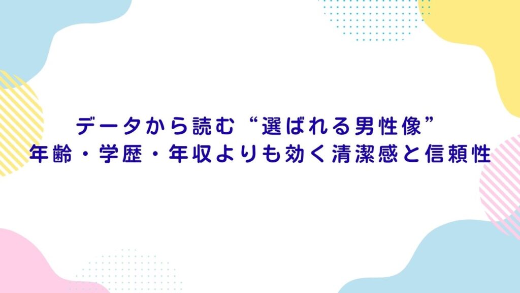 データから読む“選ばれる男性像”：年齢・学歴・年収よりも効く清潔感と信頼性