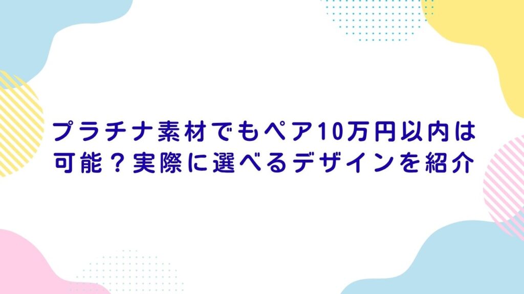 プラチナ素材でもペア10万円以内は可能？実際に選べるデザインを紹介