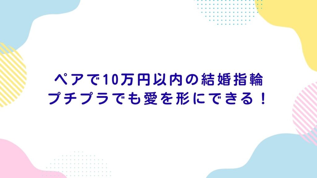 ペアで10万円以内の結婚指輪｜プチプラでも愛を形にできる！