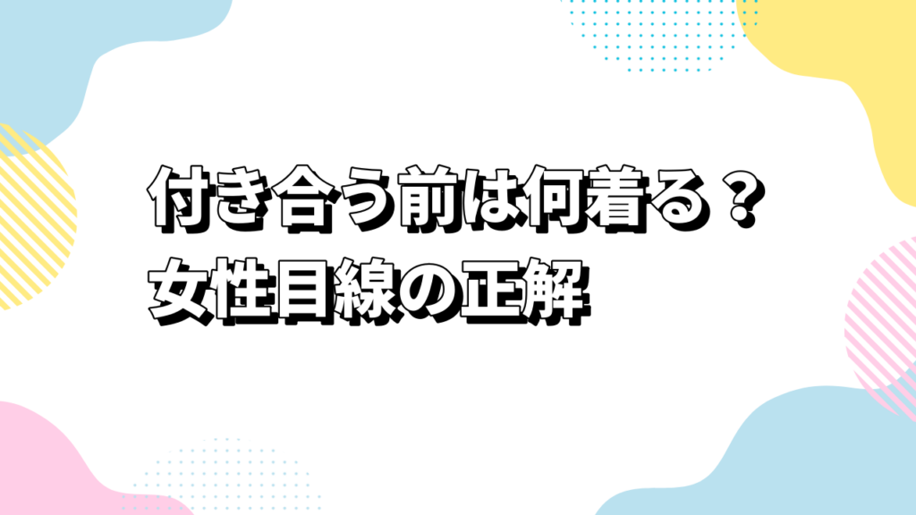 付き合う前は何着る？女性目線の正解