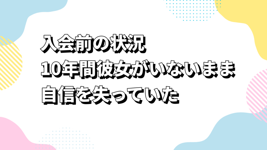 入会前の状況｜10年間彼女がいないまま自信を失っていた