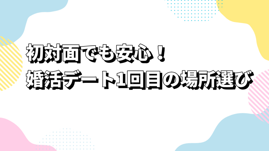 初対面でも安心！婚活デート1回目の場所選び