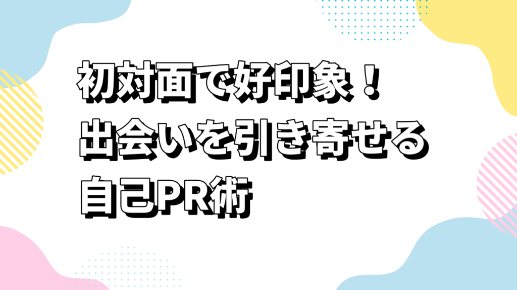 初対面で好印象！出会いを引き寄せる自己PR術