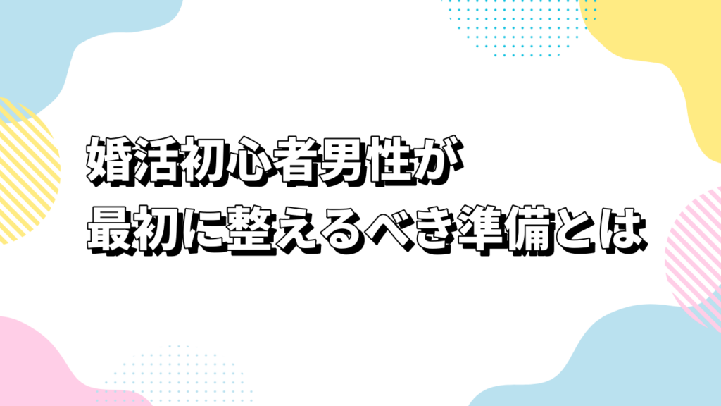 婚活初心者男性が最初に整えるべき準備とは