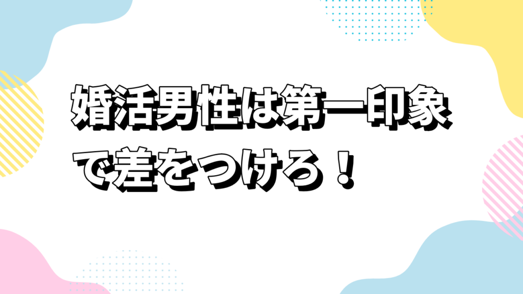 婚活男性は第一印象で差をつけろ！魅力を磨き“選ばれる男”になる方法