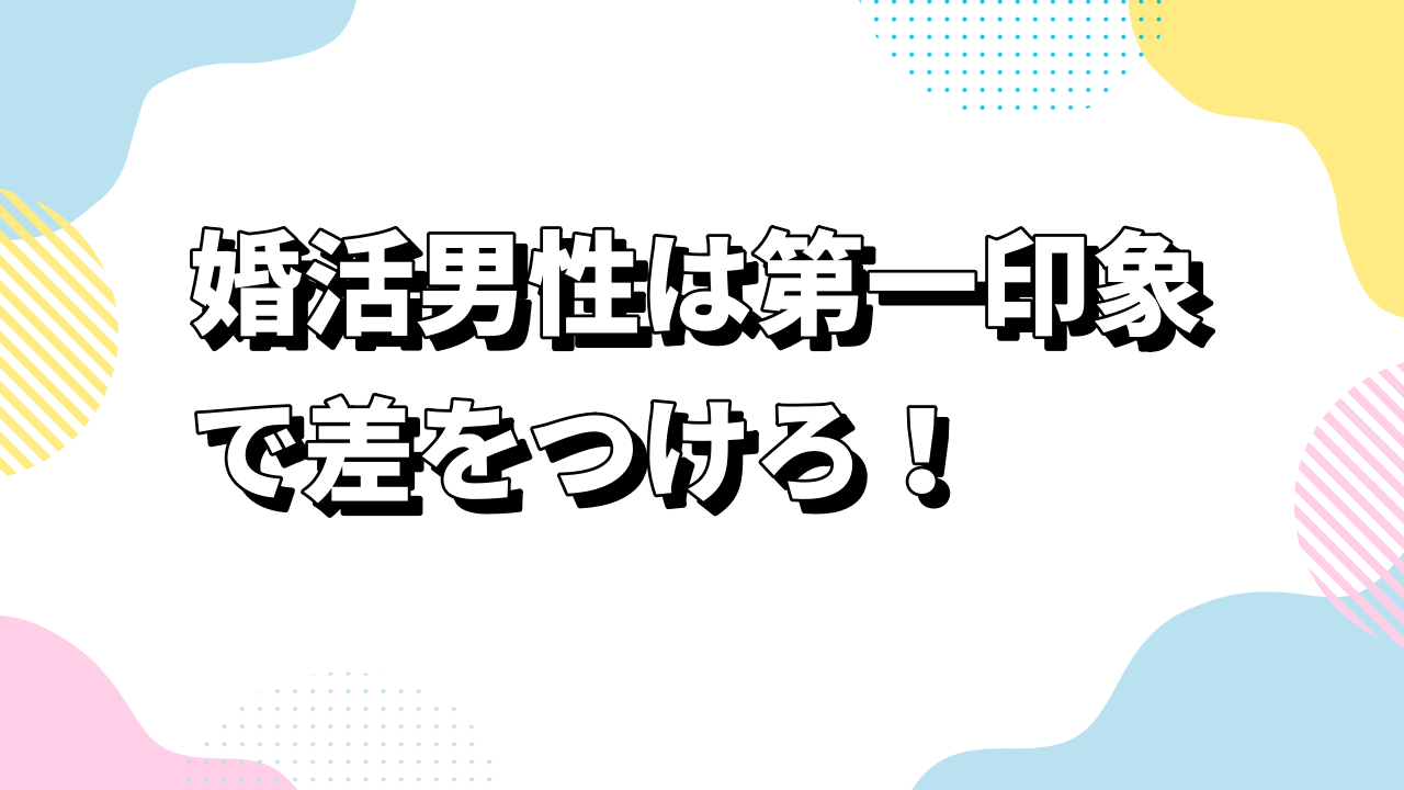 婚活男性は第一印象で差をつけろ！魅力を磨き“選ばれる男”になる方法