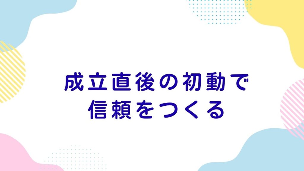成立直後の初動で信頼をつくる