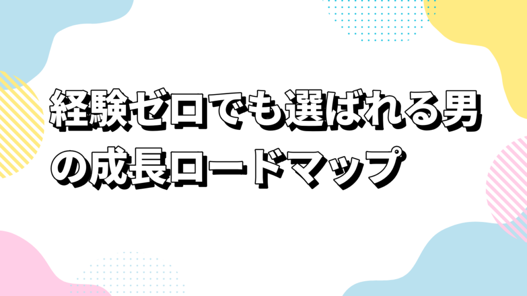経験ゼロでも選ばれる男の成長ロードマップ