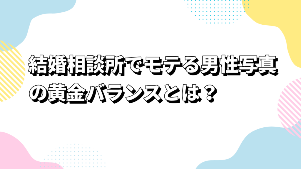 結婚相談所でモテる男性写真の黄金バランスとは？