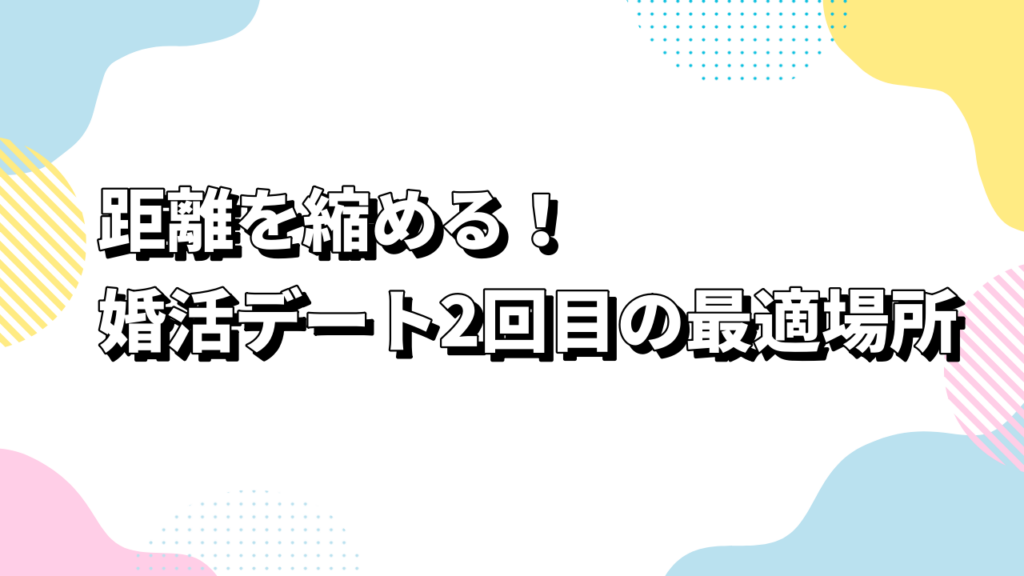 距離を縮める！婚活デート2回目の最適場所