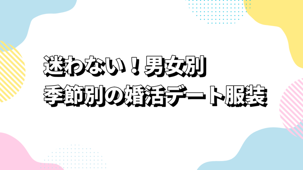 迷わない！男女別・季節別の婚活デート服装