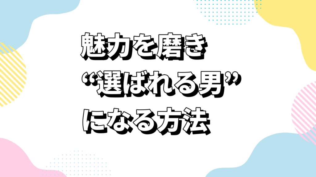魅力を磨き“選ばれる男”になる方法