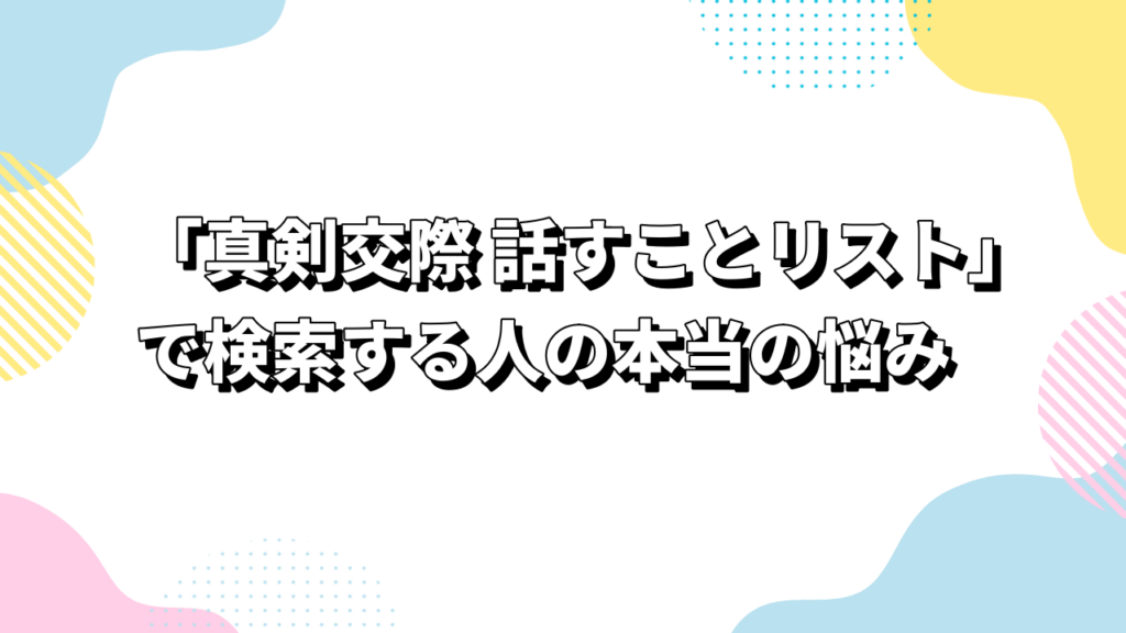 「真剣交際 話すことリスト」で検索する人の本当の悩み