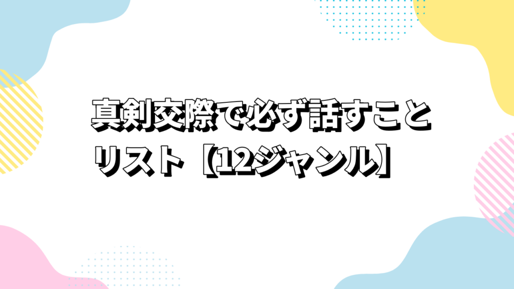 真剣交際で必ず話すことリスト【12ジャンル】