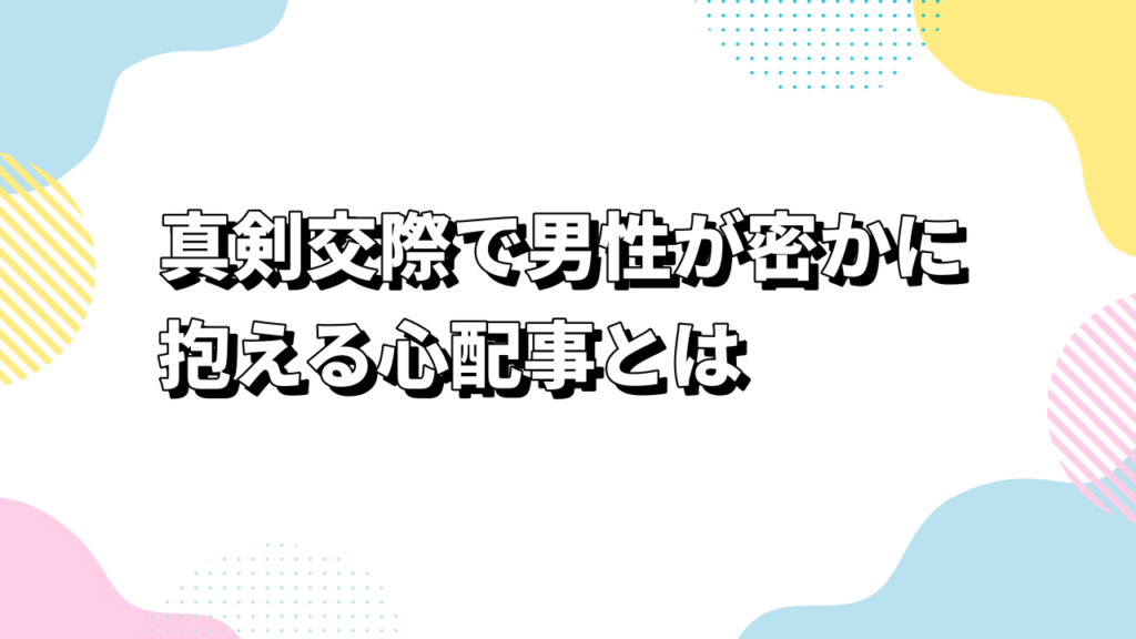 真剣交際で男性が密かに抱える心配事とは