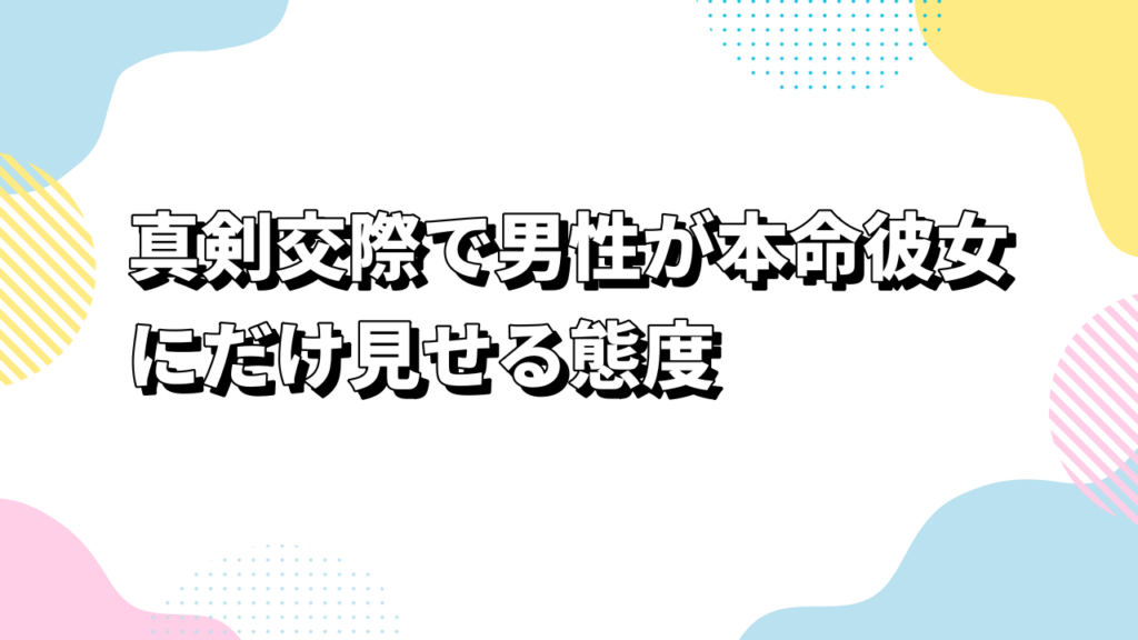 真剣交際で男性が本命彼女にだけ見せる態度