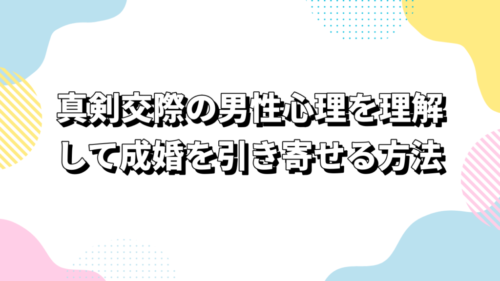 婚活女性必読！真剣交際の男性心理を理解して成婚を引き寄せる方法