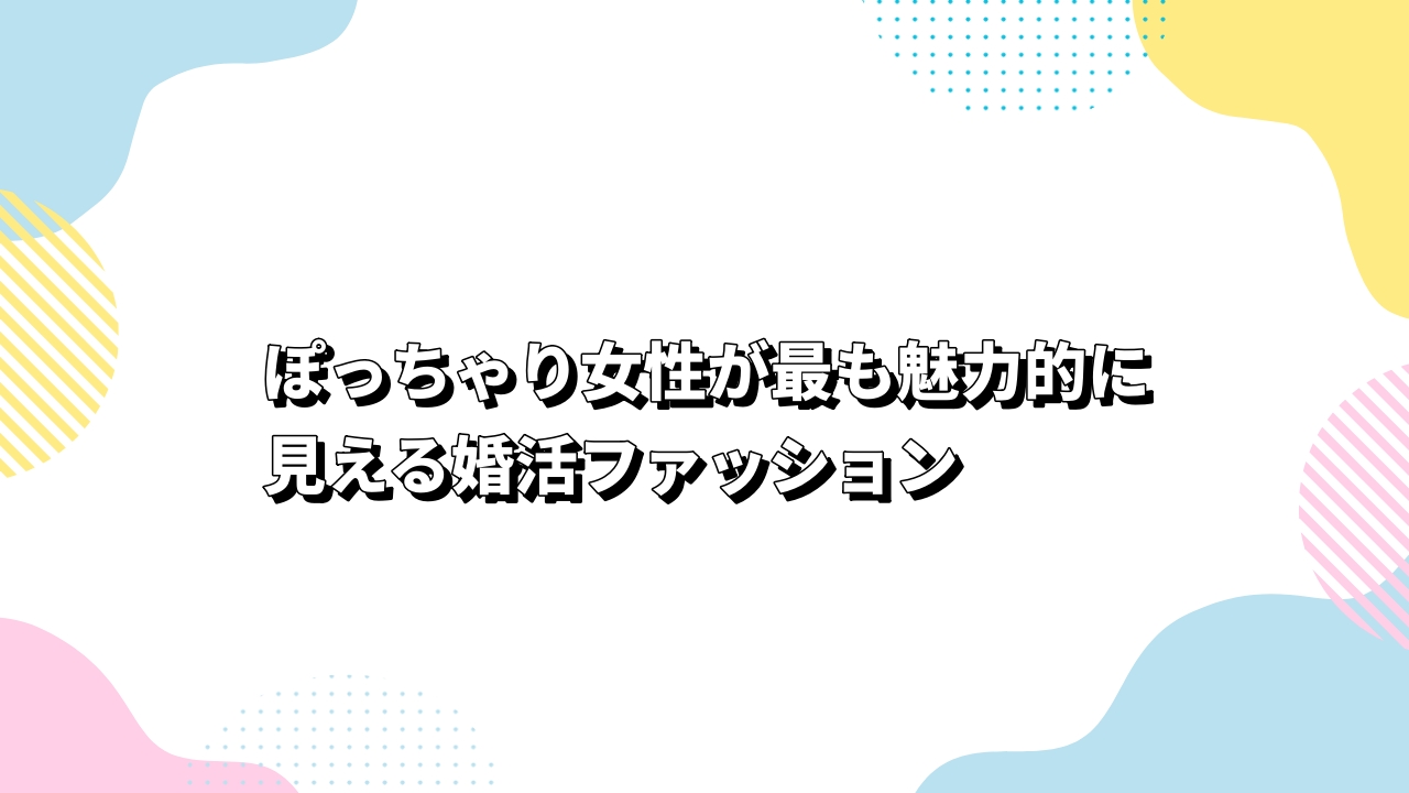 ぽっちゃり女性が最も魅力的に見える婚活ファッション