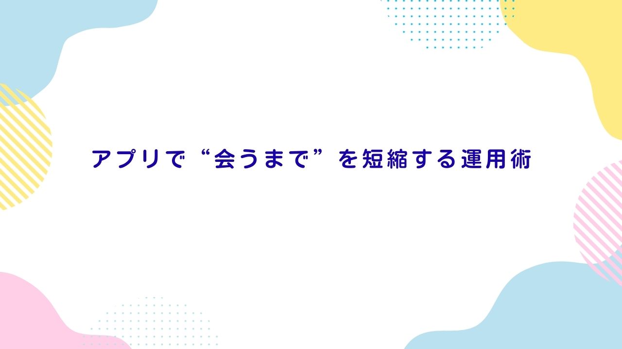 アプリで“会うまで”を短縮する運用術