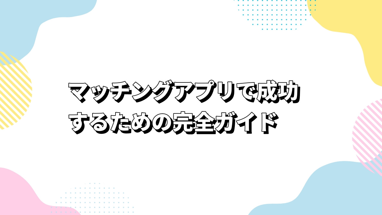 マッチングアプリで成功するための完全ガイド