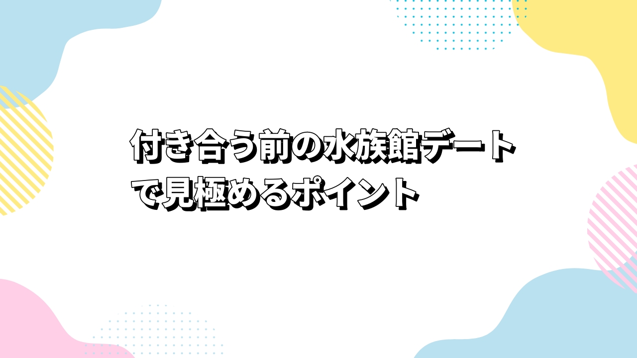 付き合う前の水族館デートで見極めるポイント