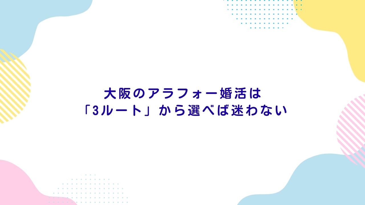 大阪のアラフォー婚活は「3ルート」から選べば迷わない