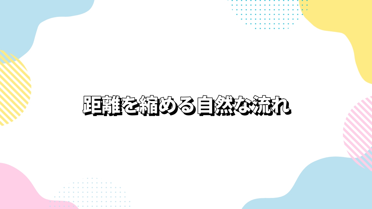 距離を縮める自然な流れ
