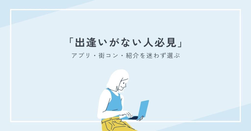 出逢いがない人必見：アプリ・街コン・紹介を迷わず選ぶ比較とコツ保存版