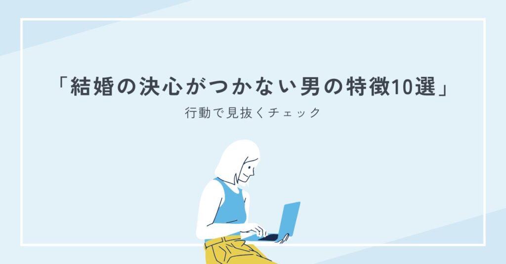 結婚の決心がつかない男の特徴10選｜結婚する気の有無を行動で見抜くチェック