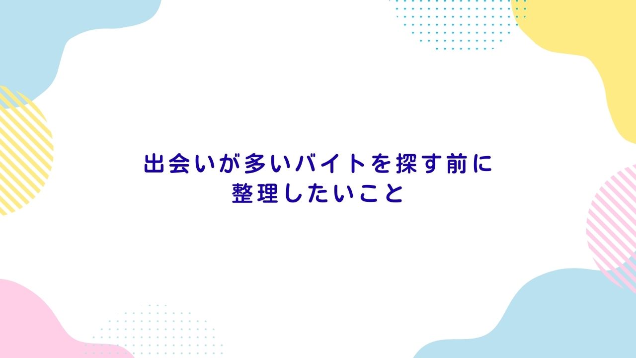 出会いが多いバイトを探す前に整理したいこと