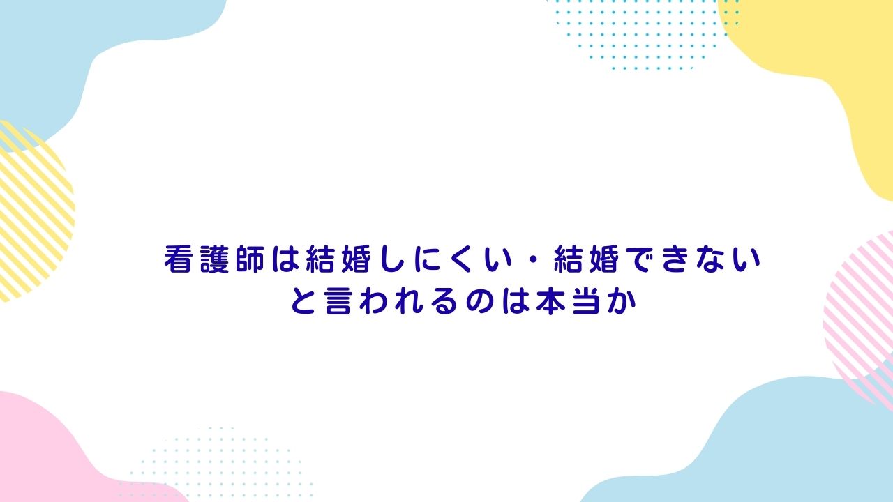 看護師は結婚しにくい・結婚できないと言われるのは本当か