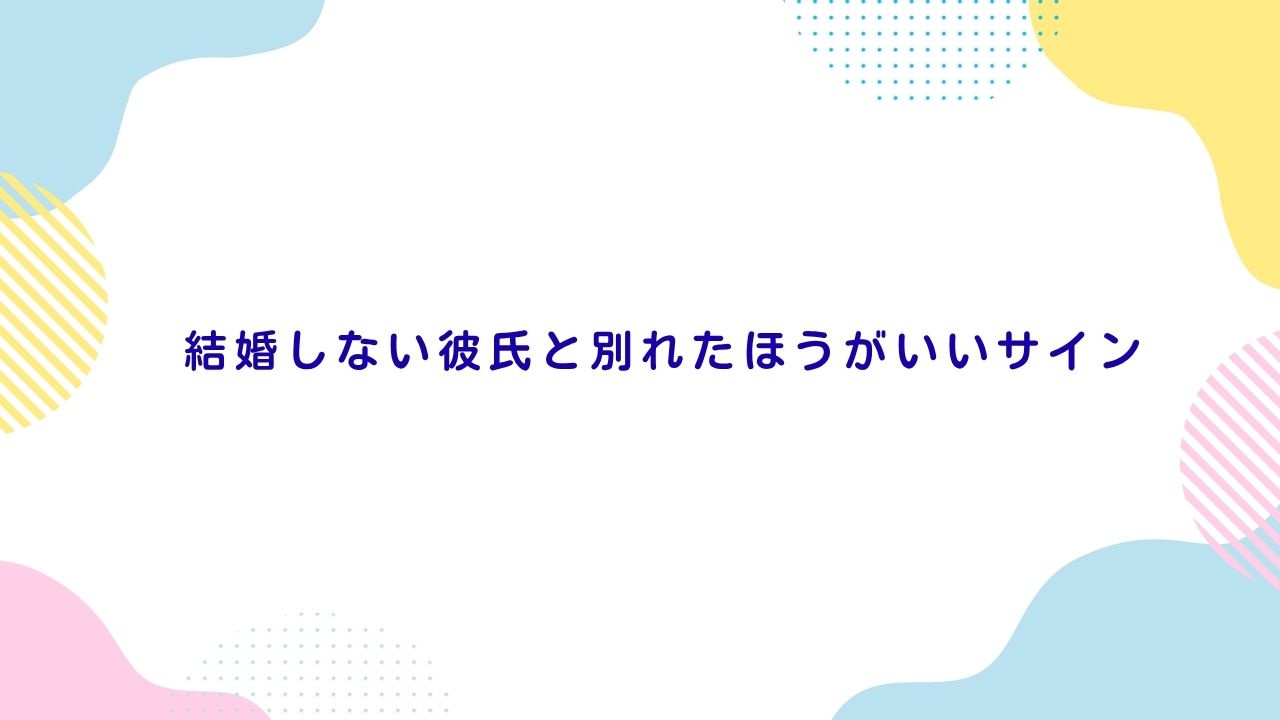 結婚しない彼氏と別れたほうがいいサイン