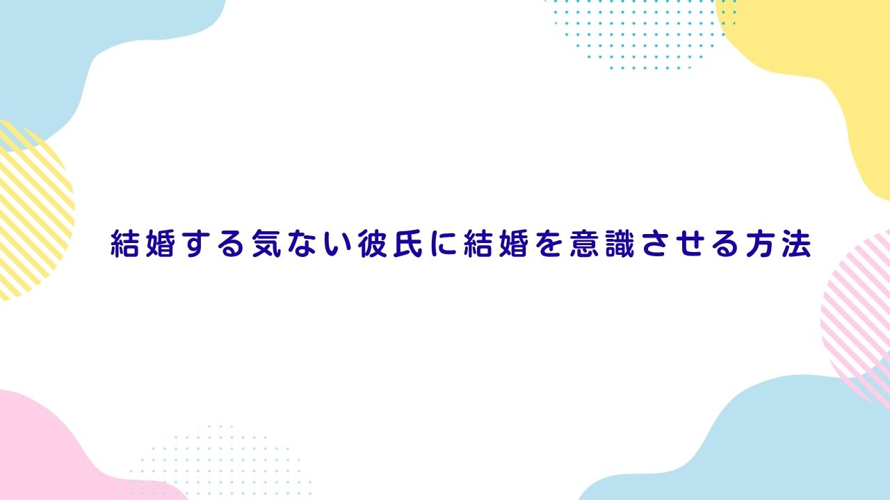 結婚する気ない彼氏に結婚を意識させる方法