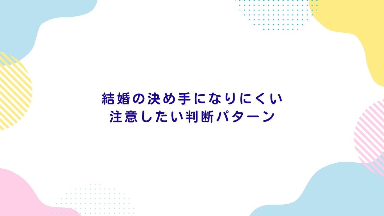 結婚の決め手になりにくい注意したい判断パターン