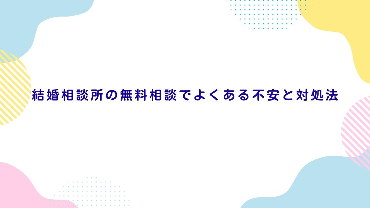 結婚相談所の無料相談でよくある不安と対処法